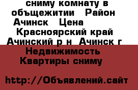 сниму комнату в объщежитии › Район ­ Ачинск › Цена ­ 5 000 - Красноярский край, Ачинский р-н, Ачинск г. Недвижимость » Квартиры сниму   